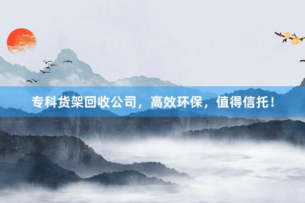 专科货架回收公司，高效环保，值得信托！