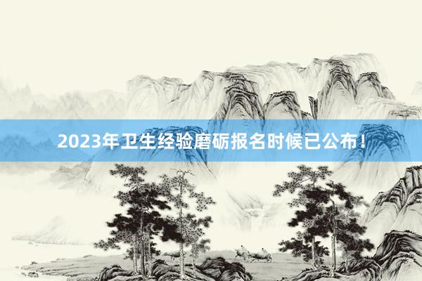 2023年卫生经验磨砺报名时候已公布！