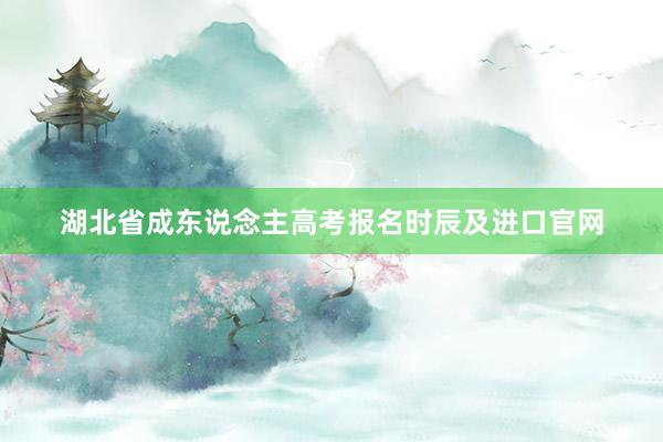 湖北省成东说念主高考报名时辰及进口官网