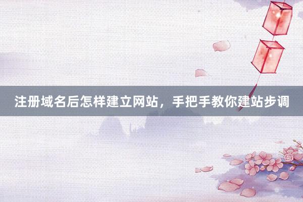 注册域名后怎样建立网站，手把手教你建站步调