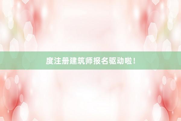 度注册建筑师报名驱动啦！