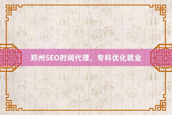 郑州SEO时间代理，专科优化就业