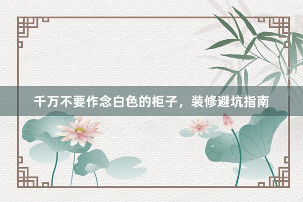 千万不要作念白色的柜子，装修避坑指南