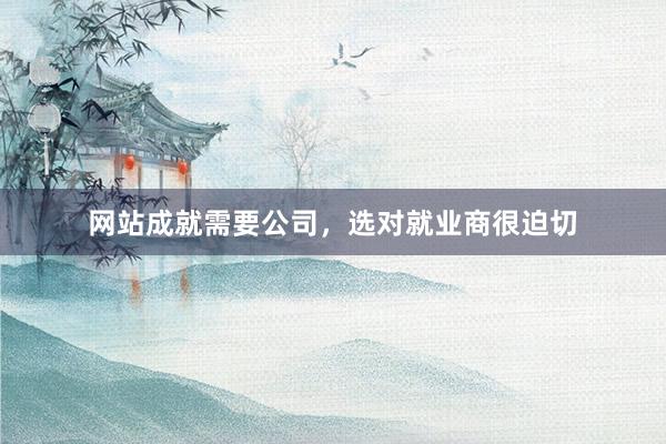 网站成就需要公司，选对就业商很迫切