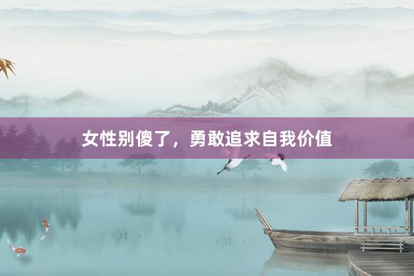 女性别傻了，勇敢追求自我价值