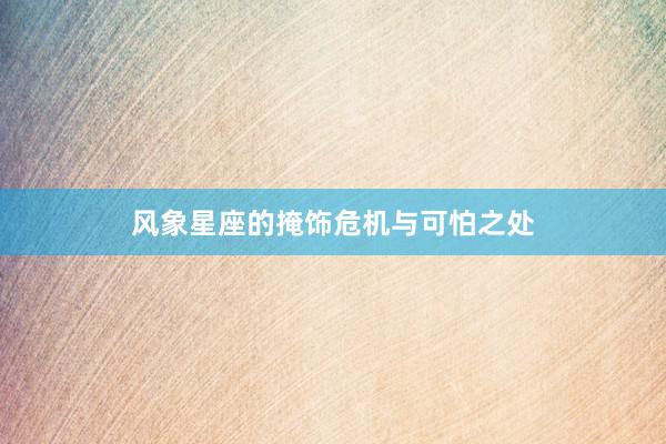 风象星座的掩饰危机与可怕之处