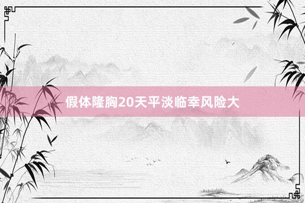 假体隆胸20天平淡临幸风险大