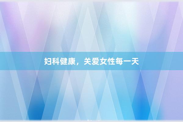 妇科健康，关爱女性每一天