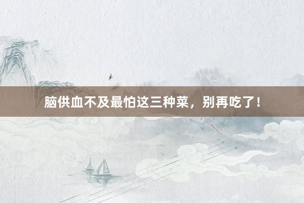 脑供血不及最怕这三种菜，别再吃了！