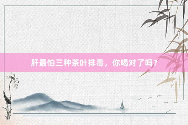 肝最怕三种茶叶排毒，你喝对了吗？