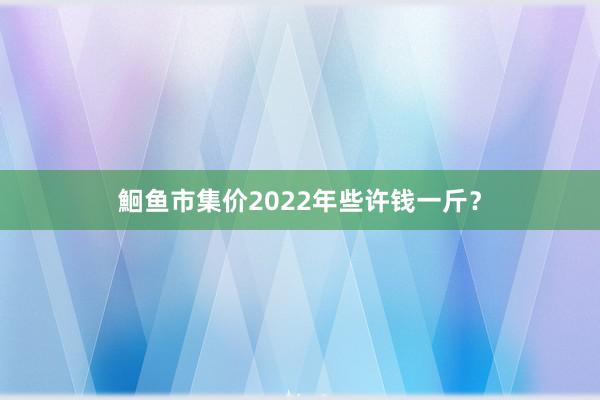 鮰鱼市集价2022年些许钱一斤？