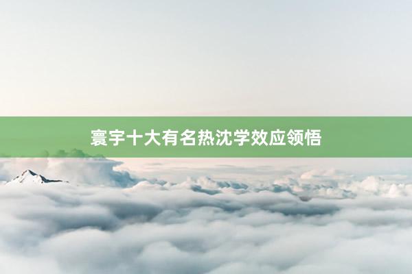 寰宇十大有名热沈学效应领悟