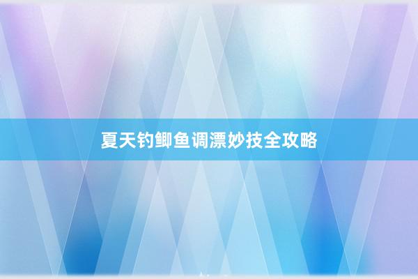 夏天钓鲫鱼调漂妙技全攻略