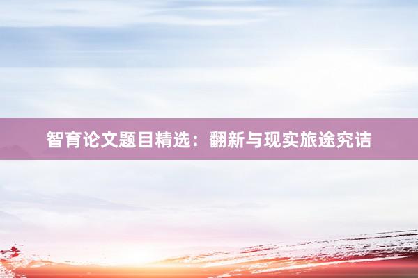 智育论文题目精选：翻新与现实旅途究诘