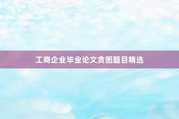 工商企业毕业论文贪图题目精选